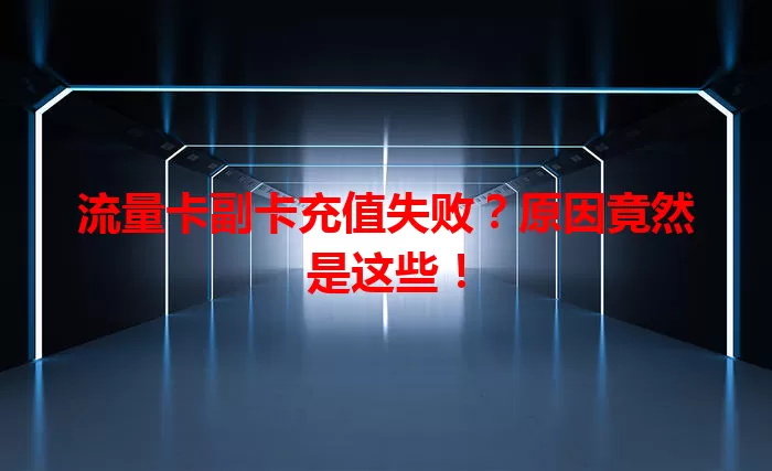 流量卡副卡充值失败？原因竟然是这些！