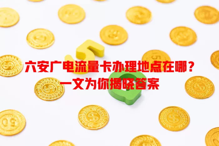 六安广电流量卡办理地点在哪？一文为你揭晓答案