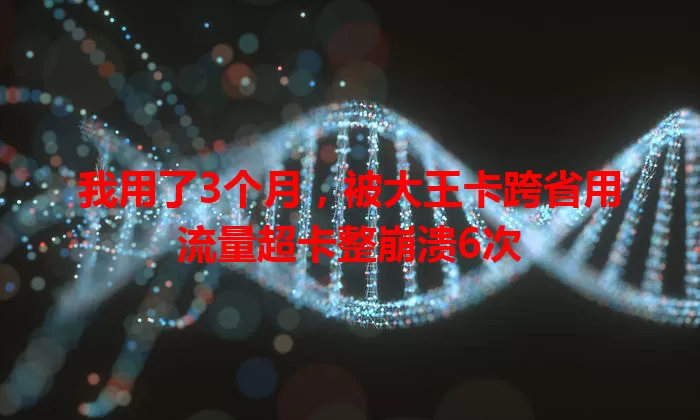我用了3个月，被大王卡跨省用流量超卡整崩溃6次