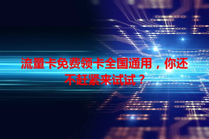 流量卡免费领卡全国通用，你还不赶紧来试试？