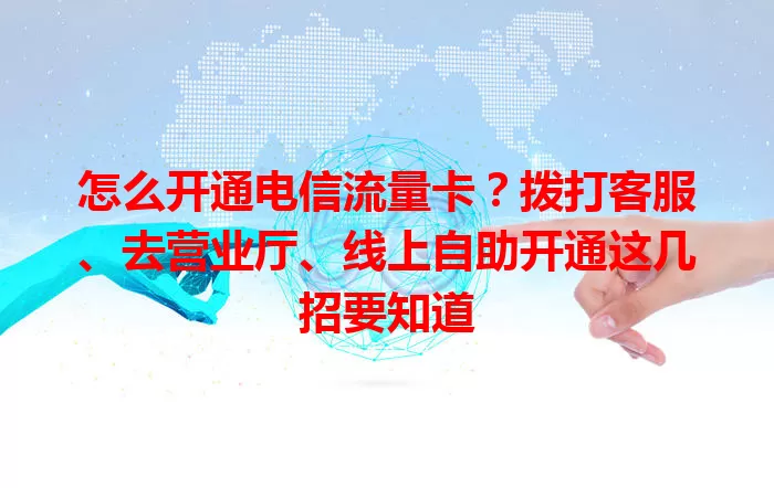 怎么开通电信流量卡？拨打客服、去营业厅、线上自助开通这几招要知道