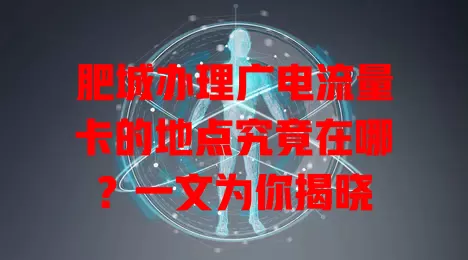 肥城办理广电流量卡的地点究竟在哪？一文为你揭晓