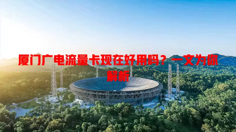 厦门广电流量卡现在好用吗？一文为你解析