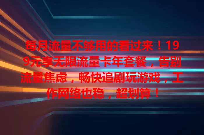 每月流量不够用的看过来！199元享无限流量卡年套餐，告别流量焦虑，畅快追剧玩游戏，工作网络也稳，超划算！