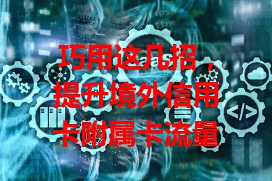巧用这几招，提升境外信用卡附属卡流量