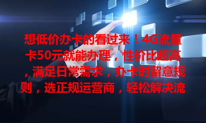 想低价办卡的看过来！4G流量卡50元就能办理，性价比超高，满足日常需求，办卡时留意规则，选正规运营商，轻松解决流量费用难题