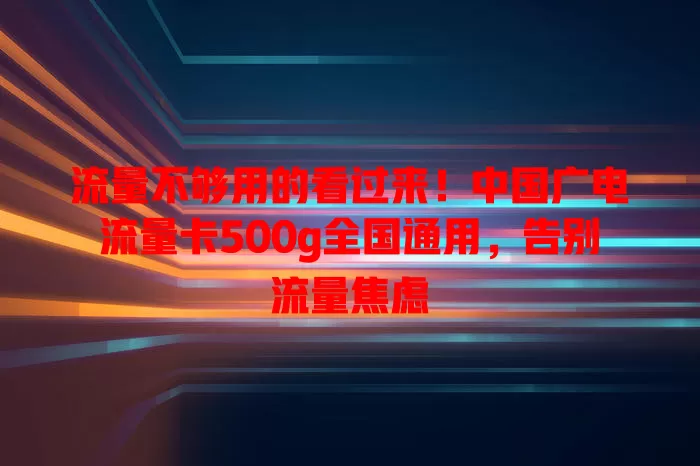 流量不够用的看过来！中国广电流量卡500g全国通用，告别流量焦虑
