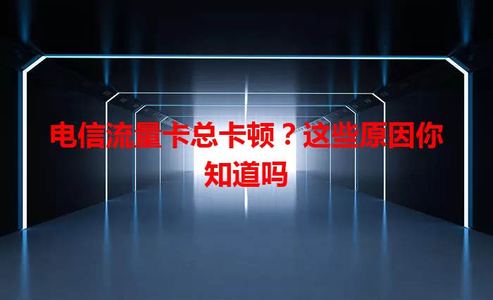 电信流量卡总卡顿？这些原因你知道吗