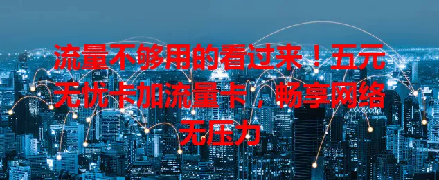 流量不够用的看过来！五元无忧卡加流量卡，畅享网络无压力