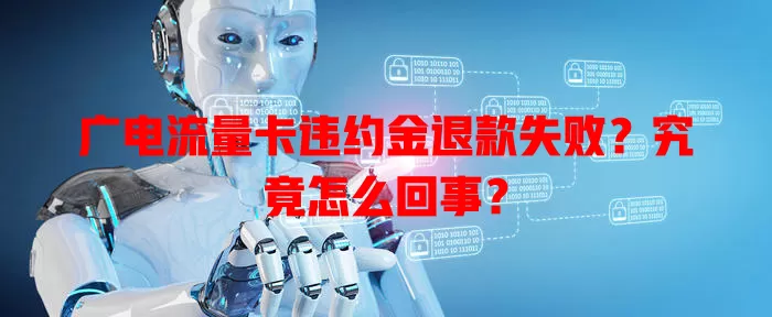 广电流量卡违约金退款失败？究竟怎么回事？