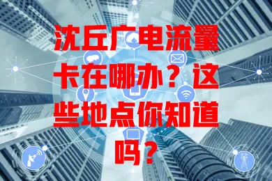 沈丘广电流量卡在哪办？这些地点你知道吗？