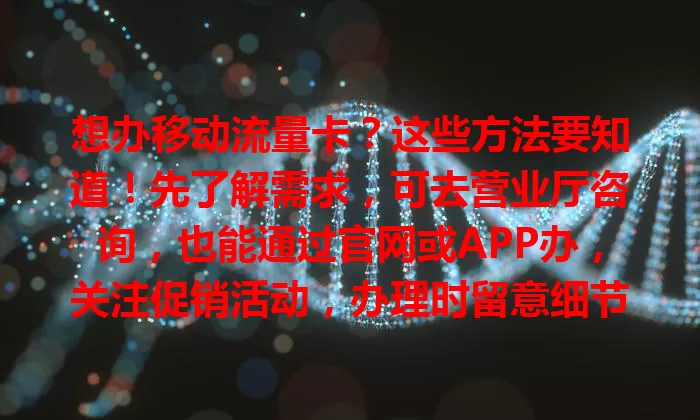 想办移动流量卡？这些方法要知道！先了解需求，可去营业厅咨询，也能通过官网或APP办，关注促销活动，办理时留意细节，做好准备选对方式就能轻松办好卡畅享网络