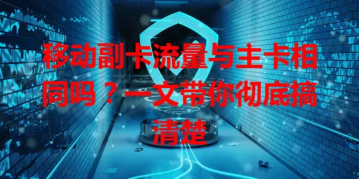移动副卡流量与主卡相同吗？一文带你彻底搞清楚