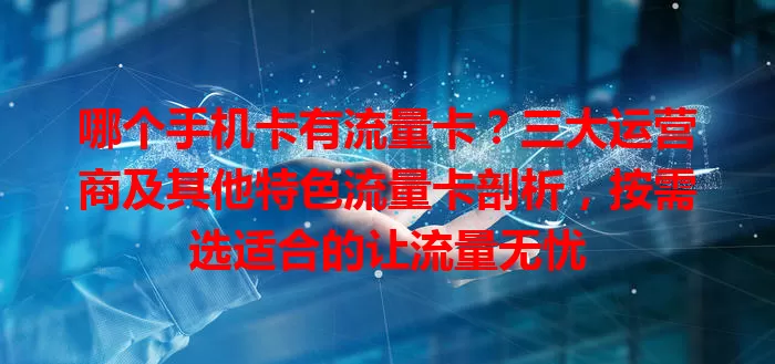 哪个手机卡有流量卡？三大运营商及其他特色流量卡剖析，按需选适合的让流量无忧