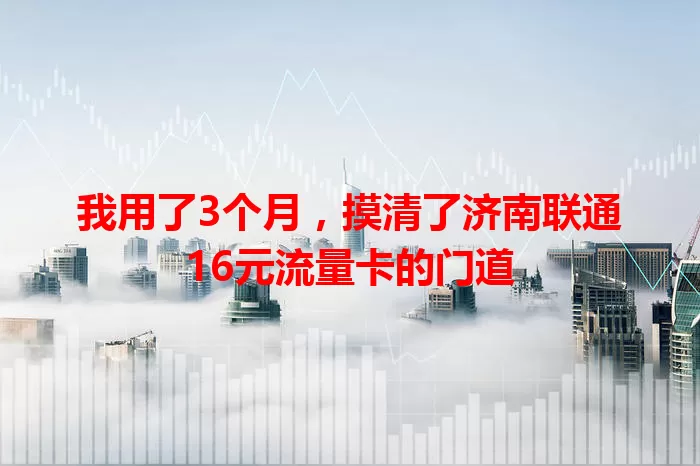 我用了3个月，摸清了济南联通16元流量卡的门道
