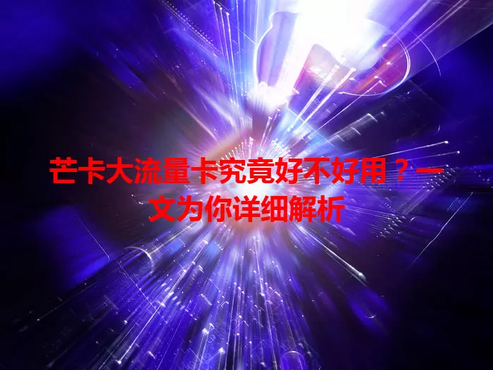 芒卡大流量卡究竟好不好用？一文为你详细解析