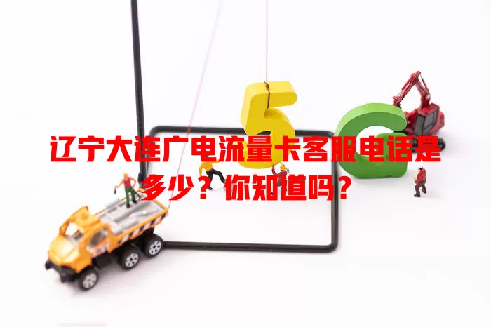 辽宁大连广电流量卡客服电话是多少？你知道吗？