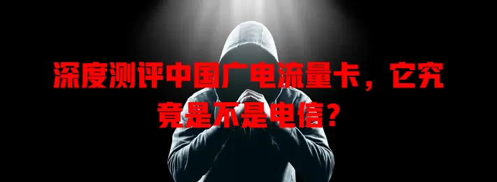 深度测评中国广电流量卡，它究竟是不是电信？