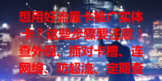 想用好流量卡推广实体卡？这些步骤要注意！查外观、插对卡槽、连网络、防超流、定期查，关注各环节，让实体卡带来好网络体验