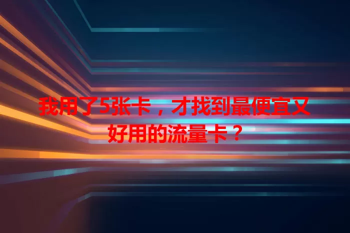 我用了5张卡，才找到最便宜又好用的流量卡？