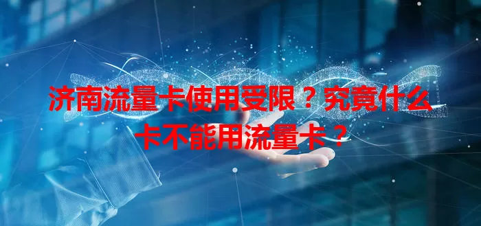 济南流量卡使用受限？究竟什么卡不能用流量卡？