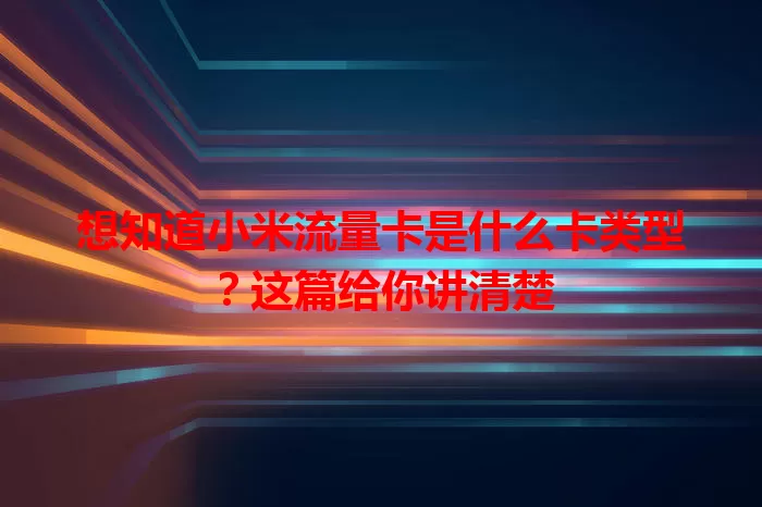 想知道小米流量卡是什么卡类型？这篇给你讲清楚