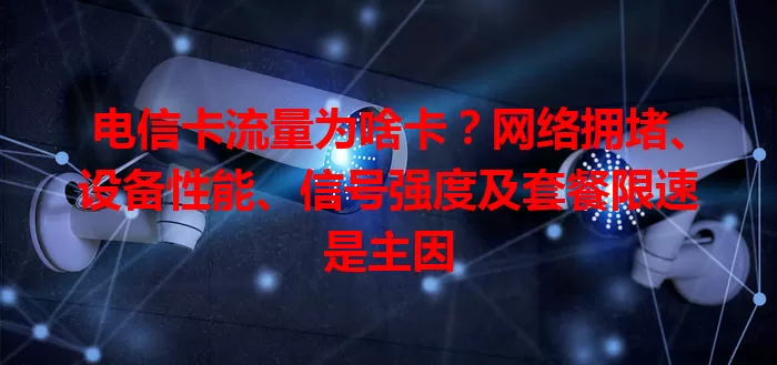 电信卡流量为啥卡？网络拥堵、设备性能、信号强度及套餐限速是主因