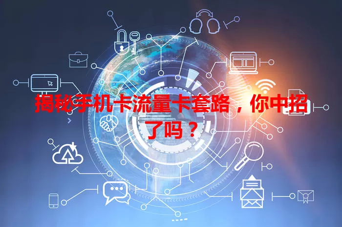 揭秘手机卡流量卡套路，你中招了吗？