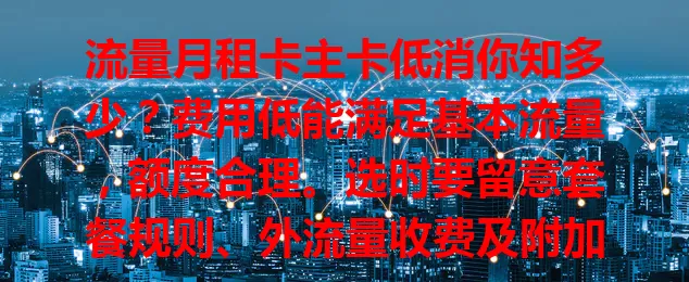 流量月租卡主卡低消你知多少？费用低能满足基本流量，额度合理。选时要留意套餐规则、外流量收费及附加服务，不同运营商套餐各有优劣，按需选可畅享数字生活