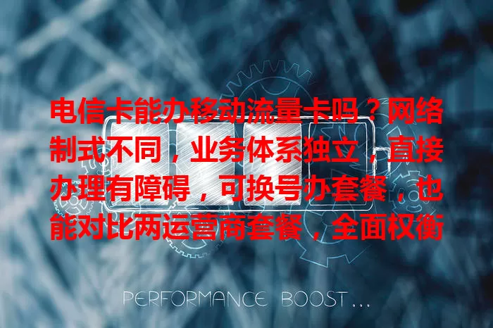 电信卡能办移动流量卡吗？网络制式不同，业务体系独立，直接办理有障碍，可换号办套餐，也能对比两运营商套餐，全面权衡找适合自己的流量卡方案。
