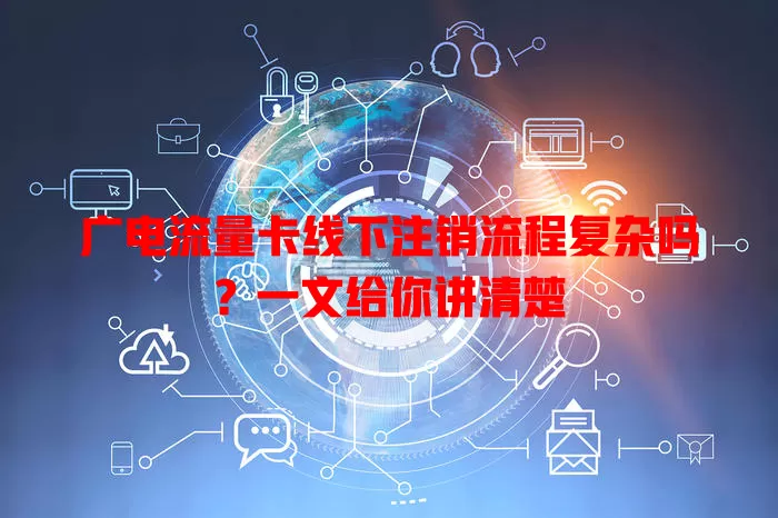 广电流量卡线下注销流程复杂吗？一文给你讲清楚