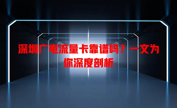 深圳广电流量卡靠谱吗？一文为你深度剖析