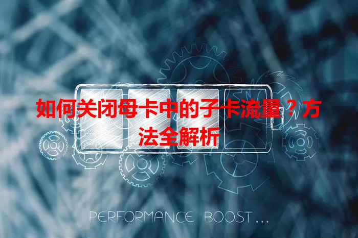 如何关闭母卡中的子卡流量？方法全解析