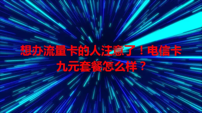 想办流量卡的人注意了！电信卡九元套餐怎么样？