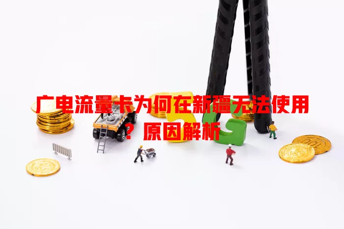 广电流量卡为何在新疆无法使用？原因解析