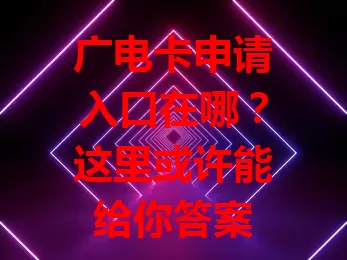 广电卡申请入口在哪？这里或许能给你答案