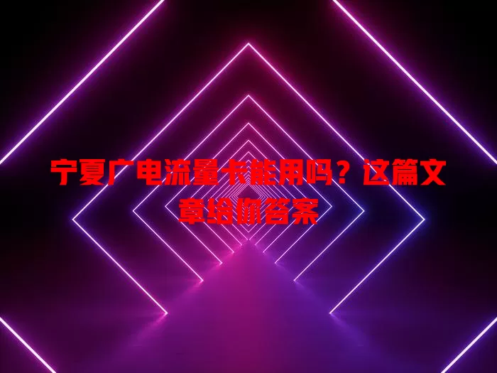 宁夏广电流量卡能用吗？这篇文章给你答案