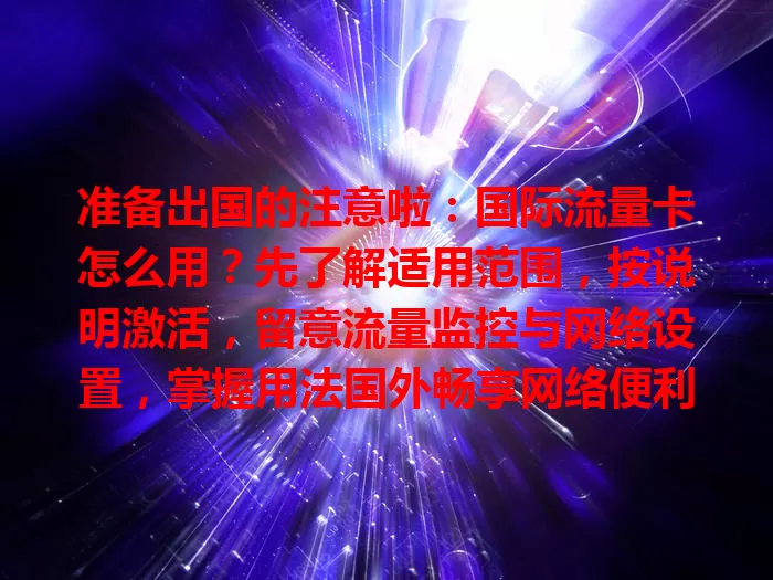 准备出国的注意啦：国际流量卡怎么用？先了解适用范围，按说明激活，留意流量监控与网络设置，掌握用法国外畅享网络便利，海外之旅更顺畅