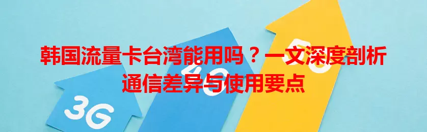 韩国流量卡台湾能用吗？一文深度剖析通信差异与使用要点