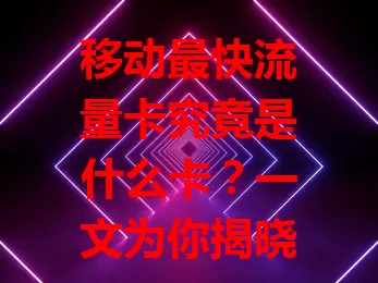 移动最快流量卡究竟是什么卡？一文为你揭晓