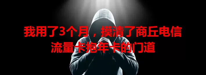 我用了3个月，摸清了商丘电信流量卡抱年卡的门道