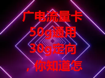 广电流量卡50g通用30g定向，你知道怎么用更划算吗？
