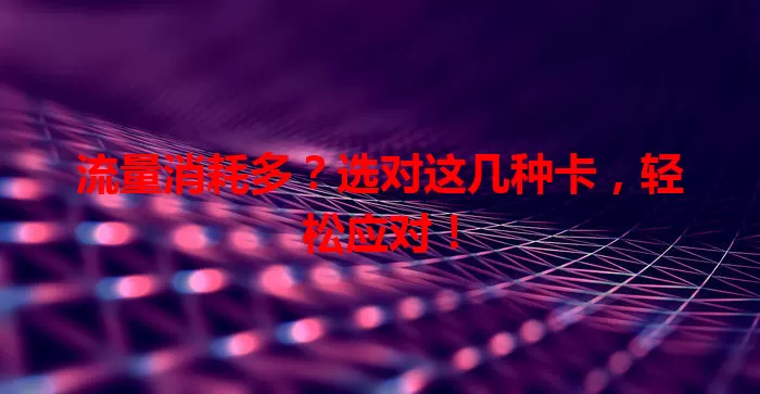 流量消耗多？选对这几种卡，轻松应对！
