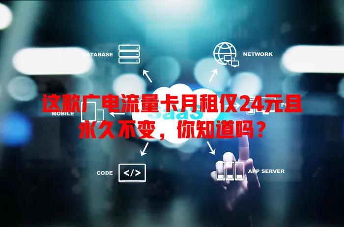 这款广电流量卡月租仅24元且永久不变，你知道吗？