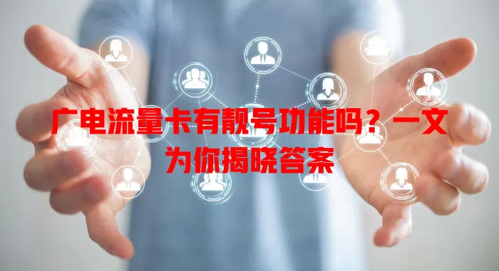 广电流量卡有靓号功能吗？一文为你揭晓答案