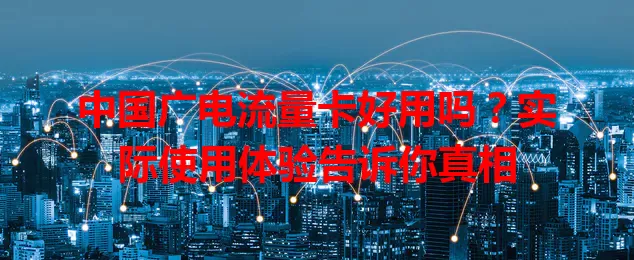中国广电流量卡好用吗？实际使用体验告诉你真相