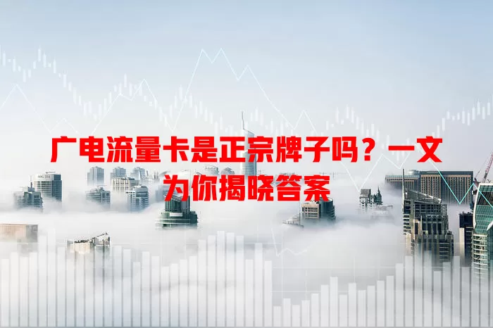 广电流量卡是正宗牌子吗？一文为你揭晓答案