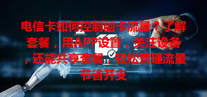 电信卡如何控制副卡流量？了解套餐，用APP设置，关注设备，还能共享套餐，轻松管理流量节省开支