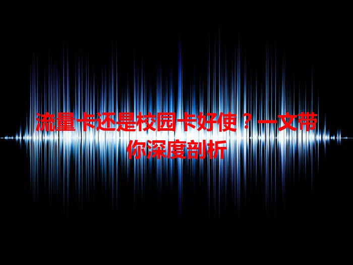 流量卡还是校园卡好使？一文带你深度剖析