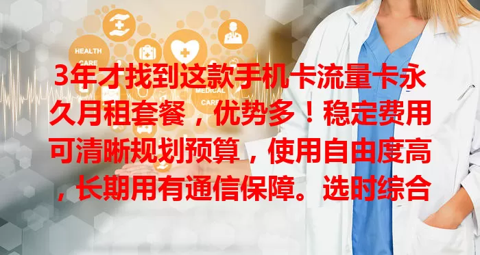 3年才找到这款手机卡流量卡永久月租套餐，优势多！稳定费用可清晰规划预算，使用自由度高，长期用有通信保障。选时综合考量流量、网络等因素，挑到合适套餐享便利实惠